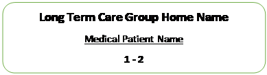 Rectangle: Rounded Corners: Long Term Care Group Home Name
Medical Patient Name
1 - 2
