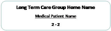 Rectangle: Rounded Corners: Long Term Care Group Home Name
Medical Patient Name
2 - 2

