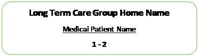 Rectangle: Rounded Corners: Long Term Care Group Home Name
Medical Patient Name
1 - 2